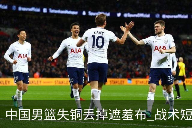 中国男篮失铜丢掉遮羞布 战术短板无解只剩悲情人设？
