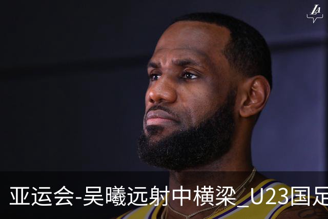 亚运会-吴曦远射中横梁 U23国足0-0憾平伊朗暂列次席