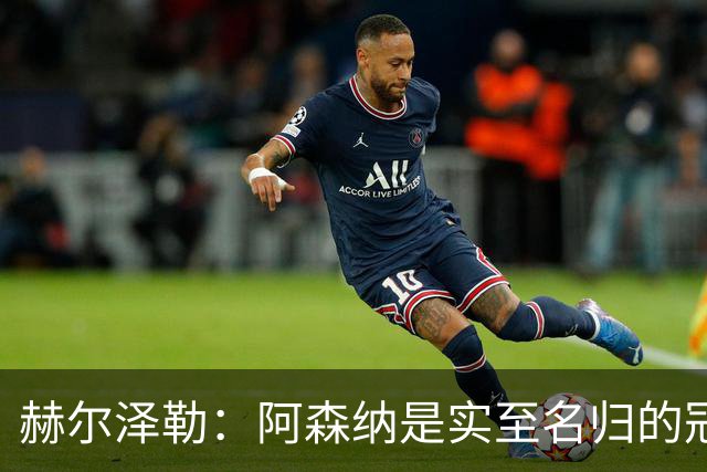 赫尔泽勒：阿森纳是实至名归的冠军，他们可能有英格兰最强阵容